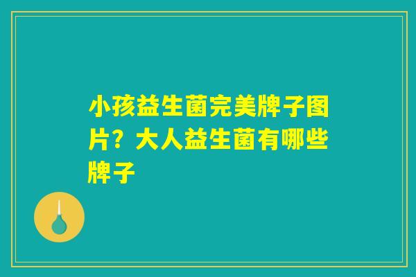 小孩益生菌完美牌子图片?大人益生菌有哪些牌子 小孩益生菌完美牌子图片?大人益生菌有哪些牌子