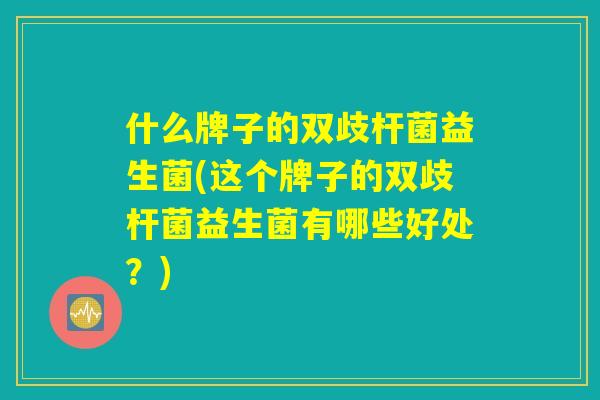 什么牌子的双歧杆菌益生菌(这个牌子的双歧杆菌益生菌有哪些好处？)