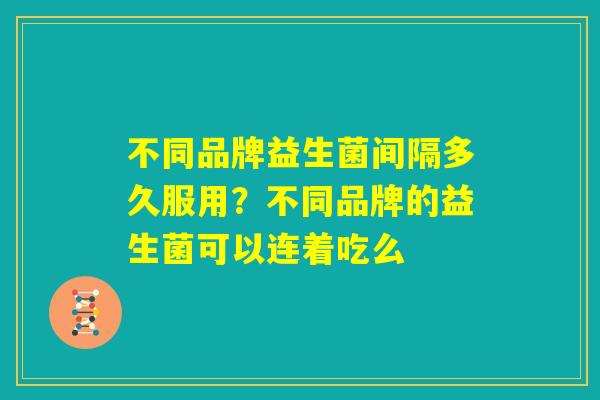 不同品牌益生菌间隔多久服用？不同品牌的益生菌可以连着吃么