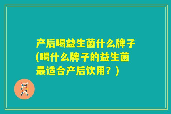 产后喝益生菌什么牌子(喝什么牌子的益生菌最适合产后饮用？)