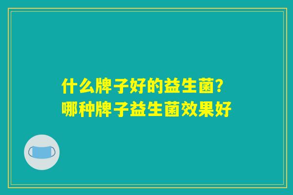 什么牌子好的益生菌？哪种牌子益生菌效果好