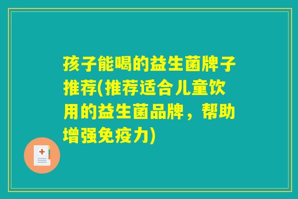 孩子能喝的益生菌牌子推荐(推荐适合儿童饮用的益生菌品牌，帮助增强免疫力)