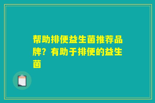 帮助排便益生菌推荐品牌？有助于排便的益生菌