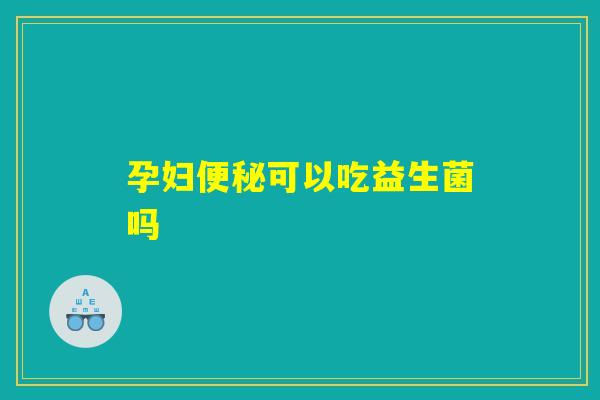 孕妇便秘可以吃益生菌吗