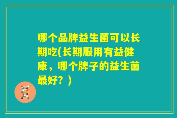 哪个品牌益生菌可以长期吃(长期服用有益健康，哪个牌子的益生菌最好？)