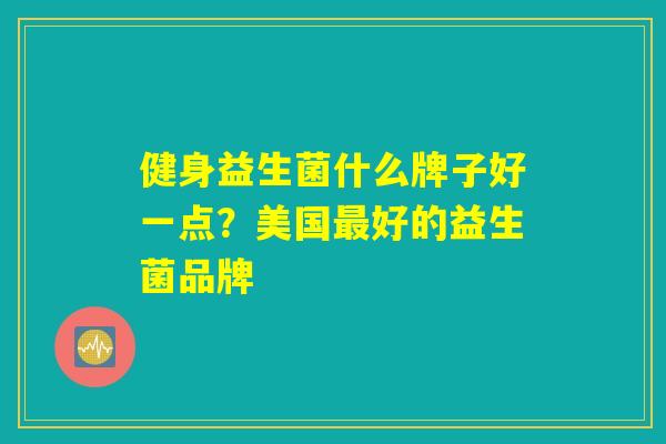 健身益生菌什么牌子好一点？美国最好的益生菌品牌