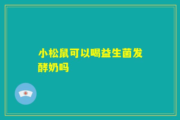 小松鼠可以喝益生菌发酵奶吗