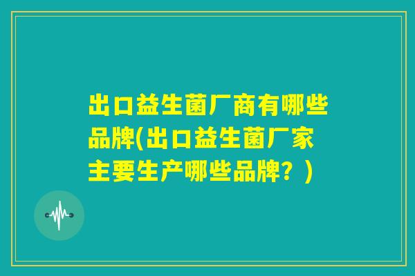 出口益生菌厂商有哪些品牌(出口益生菌厂家主要生产哪些品牌？)