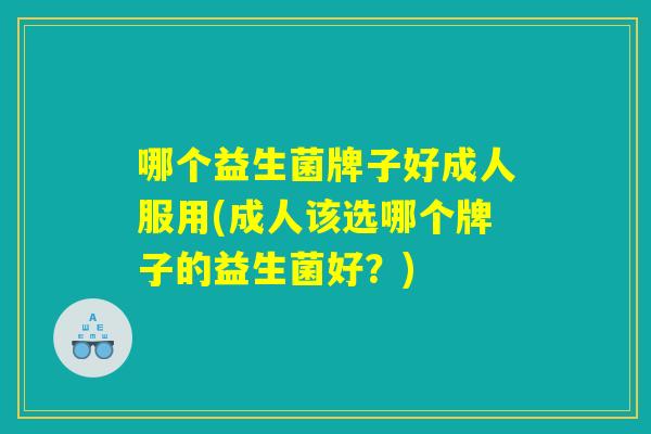 哪个益生菌牌子好成人服用(成人该选哪个牌子的益生菌好？)