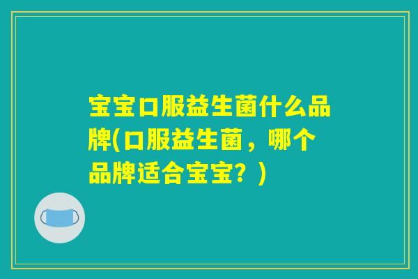 宝宝口服益生菌什么品牌(口服益生菌，哪个品牌适合宝宝？)