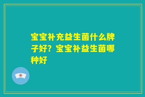 宝宝补充益生菌什么牌子好？宝宝补益生菌哪种好
