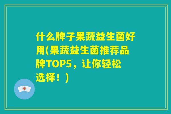什么牌子果蔬益生菌好用(果蔬益生菌推荐品牌TOP5，让你轻松选择！)