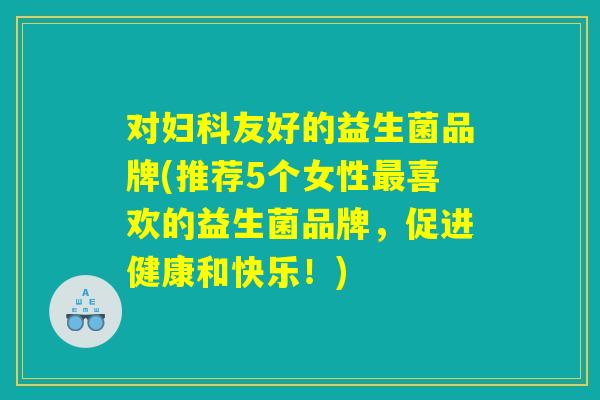 对妇科友好的益生菌品牌(推荐5个女性最喜欢的益生菌品牌，促进健康和快乐！)