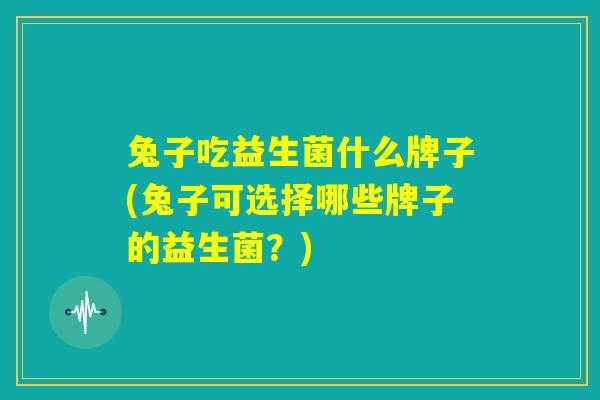 兔子吃益生菌什么牌子(兔子可选择哪些牌子的益生菌？)