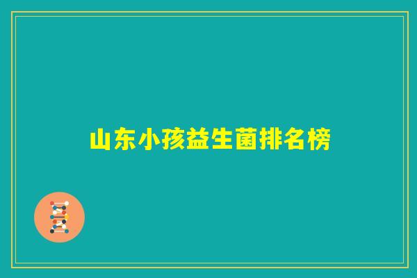 山东小孩益生菌排名榜