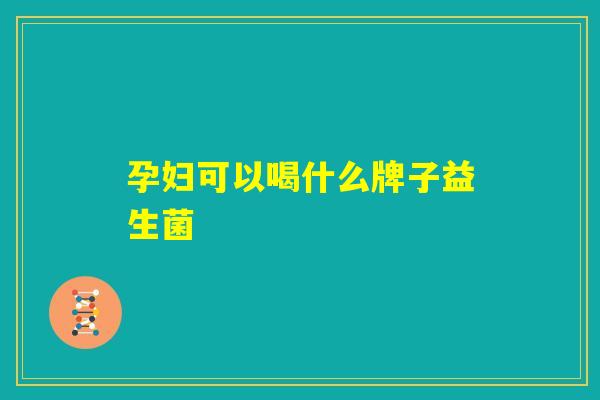 孕妇可以喝什么牌子益生菌