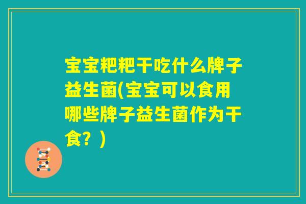 宝宝粑粑干吃什么牌子益生菌(宝宝可以食用哪些牌子益生菌作为干食？)