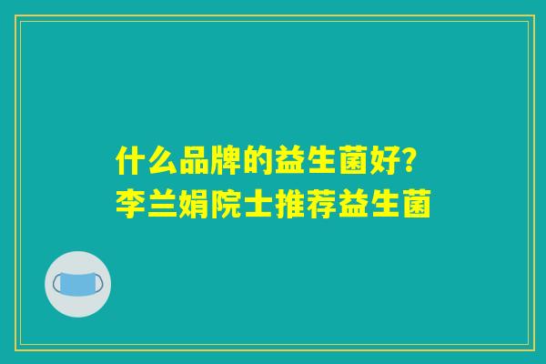 什么品牌的益生菌好？李兰娟院士推荐益生菌