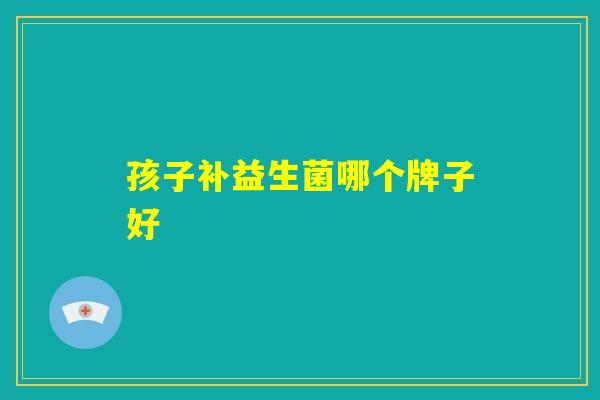孩子补益生菌哪个牌子好