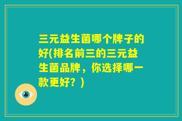 三元益生菌哪个牌子的好(排名前三的三元益生菌品牌，你选择哪一款更好？)