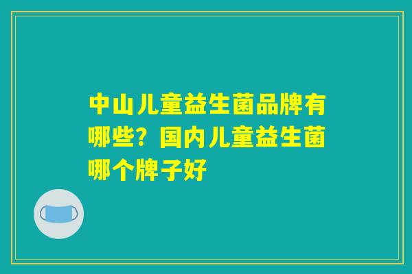中山儿童益生菌品牌有哪些？国内儿童益生菌哪个牌子好