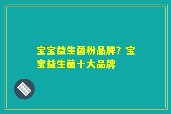 宝宝益生菌粉品牌？宝宝益生菌十大品牌