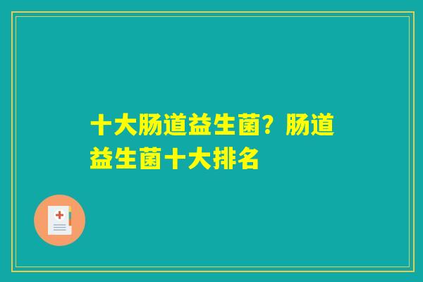 十大肠道益生菌？肠道益生菌十大排名