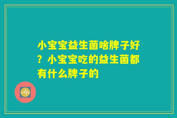 小宝宝益生菌啥牌子好？小宝宝吃的益生菌都有什么牌子的