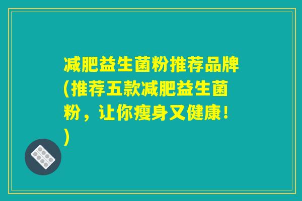 减肥益生菌粉推荐品牌(推荐五款减肥益生菌粉，让你瘦身又健康！)
