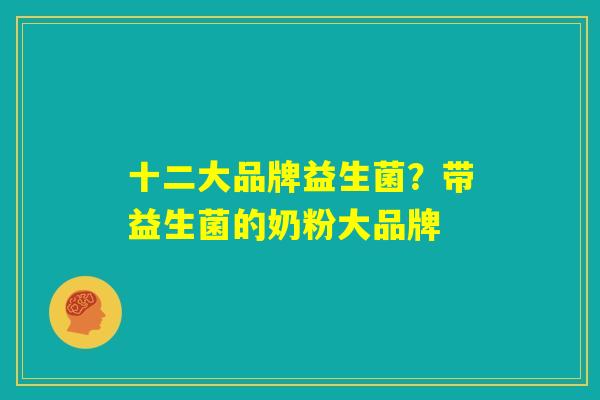 十二大品牌益生菌？带益生菌的奶粉大品牌