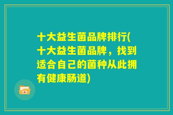 十大益生菌品牌排行(十大益生菌品牌，找到适合自己的菌种从此拥有健康肠道)