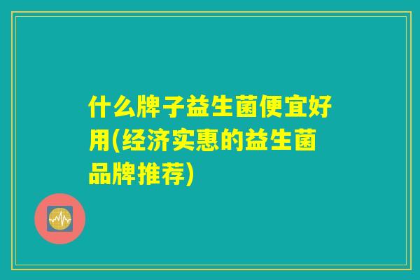 什么牌子益生菌便宜好用(经济实惠的益生菌品牌推荐)