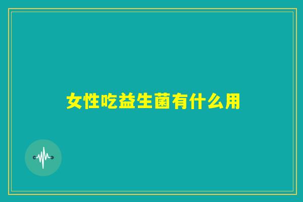 女性吃益生菌有什么用