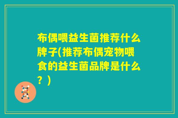 布偶喂益生菌推荐什么牌子(推荐布偶宠物喂食的益生菌品牌是什么？)