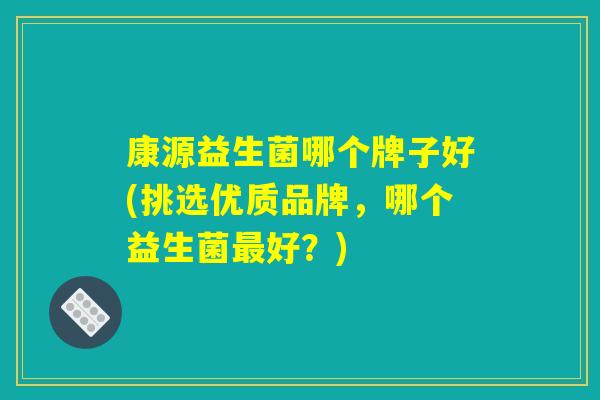 康源益生菌哪个牌子好(挑选优质品牌，哪个益生菌最好？)