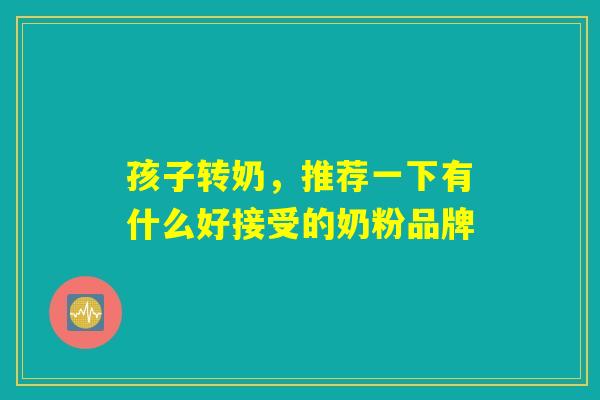 孩子转奶，推荐一下有什么好接受的奶粉品牌