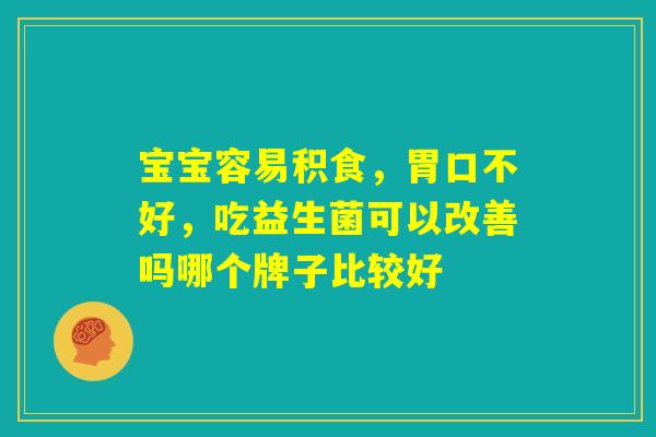 宝宝容易积食，胃口不好，吃益生菌可以改善吗哪个牌子比较好