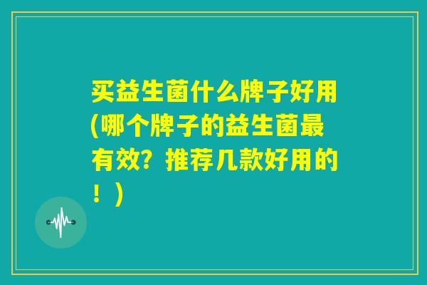 买益生菌什么牌子好用(哪个牌子的益生菌最有效？推荐几款好用的！)