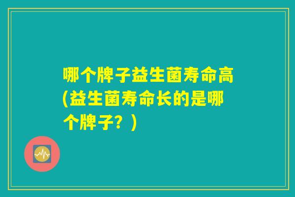 哪个牌子益生菌寿命高(益生菌寿命长的是哪个牌子？)