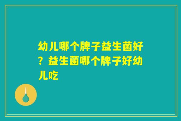 幼儿哪个牌子益生菌好？益生菌哪个牌子好幼儿吃