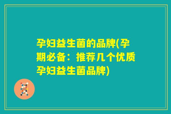 孕妇益生菌的品牌(孕期必备：推荐几个优质孕妇益生菌品牌)