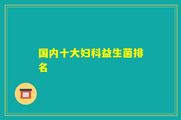 国内十大妇科益生菌排名