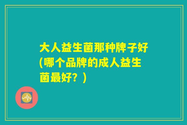 大人益生菌那种牌子好(哪个品牌的成人益生菌最好？)