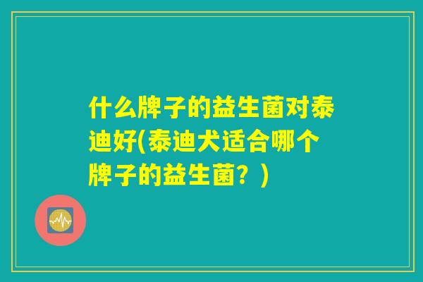 什么牌子的益生菌对泰迪好(泰迪犬适合哪个牌子的益生菌？)