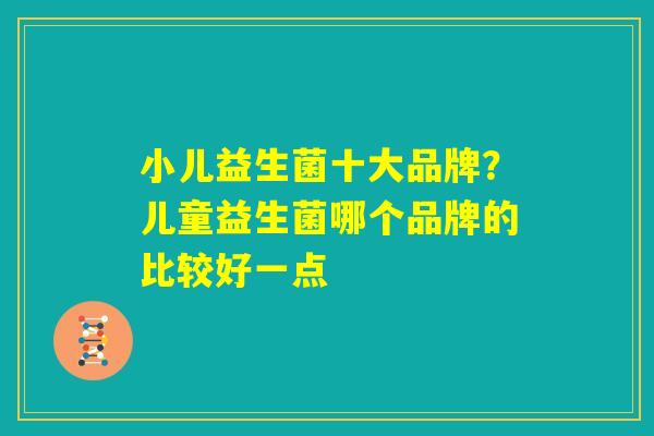 小儿益生菌十大品牌？儿童益生菌哪个品牌的比较好一点