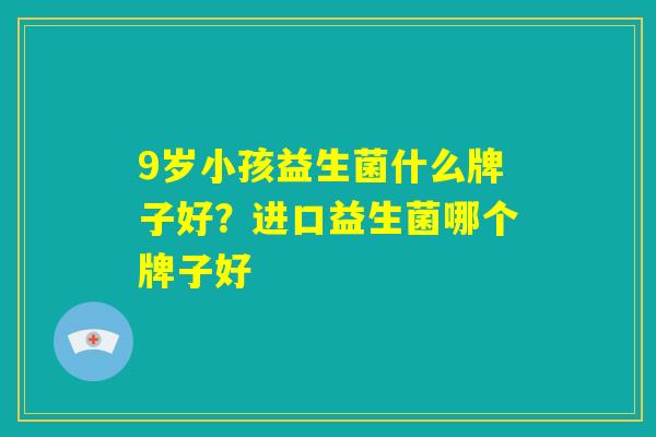 9岁小孩益生菌什么牌子好？进口益生菌哪个牌子好