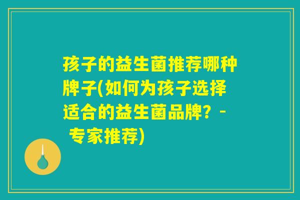 孩子的益生菌推荐哪种牌子(如何为孩子选择适合的益生菌品牌？- 专家推荐)