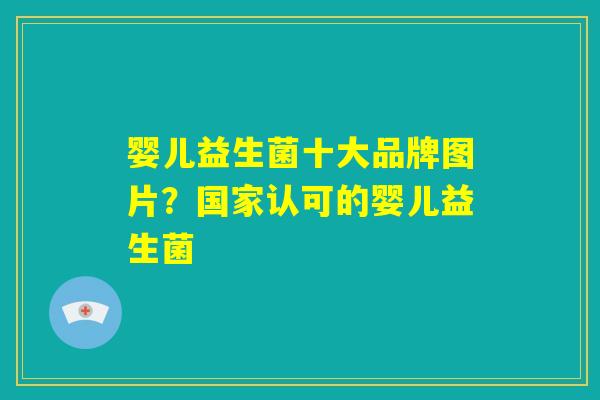 婴儿益生菌十大品牌图片？国家认可的婴儿益生菌