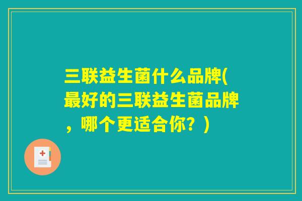 三联益生菌什么品牌(最好的三联益生菌品牌，哪个更适合你？)
