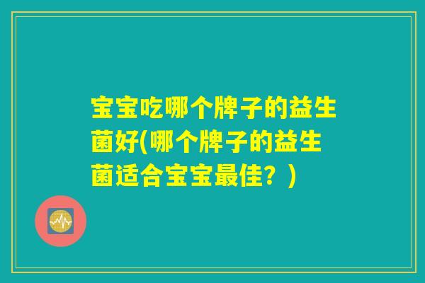 宝宝吃哪个牌子的益生菌好(哪个牌子的益生菌适合宝宝最佳？)